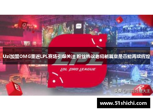 Uzi加盟OMG重返LPL赛场引爆关注 粉丝热议老将新篇章是否能再续辉煌